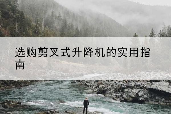 鞍山剪叉式升降机怎么选-选购剪叉式升降机的实用指南