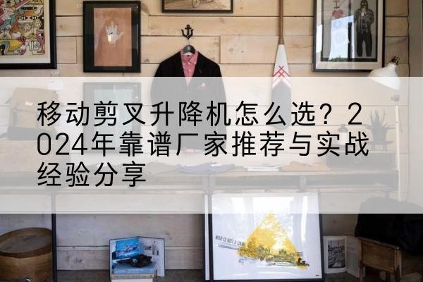 鞍山升降平台厂家推荐-移动剪叉升降机怎么选？2024年靠谱厂家推荐与实战经验分享