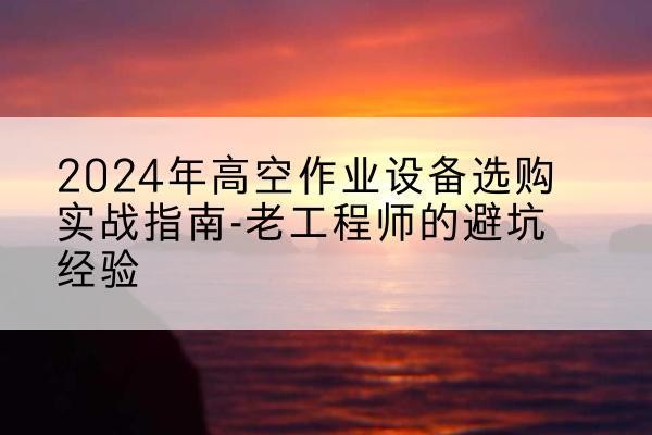 鞍山高空作业升降机厂家推荐-2024年高空作业设备选购实战指南-老工程师的避坑经验