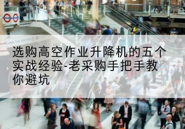 鞍山高空作业升降机厂家-选购高空作业升降机的五个实战经验-老采购手把手教你避坑