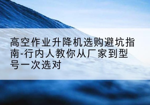 鞍山升降平台厂家-高空作业升降机选购避坑指南-行内人教你从厂家到型号一次选对