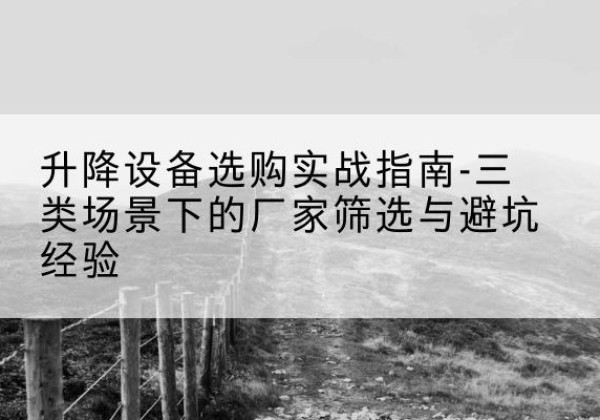 鞍山移动式升降机厂家推荐-升降设备选购实战指南-三类场景下的厂家筛选与避坑经验