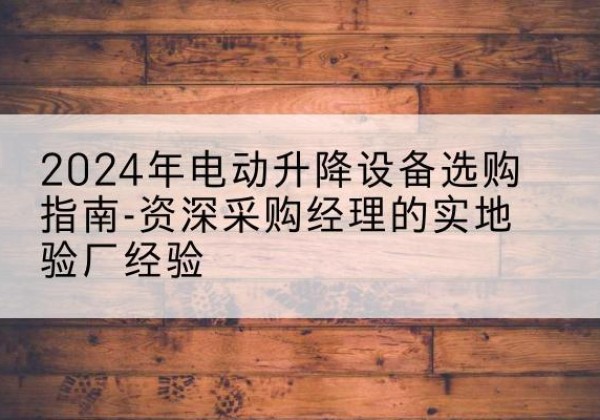 鞍山电动剪叉升降平台厂家-2024年电动升降设备选购指南-资深采购经理的实地验厂经验