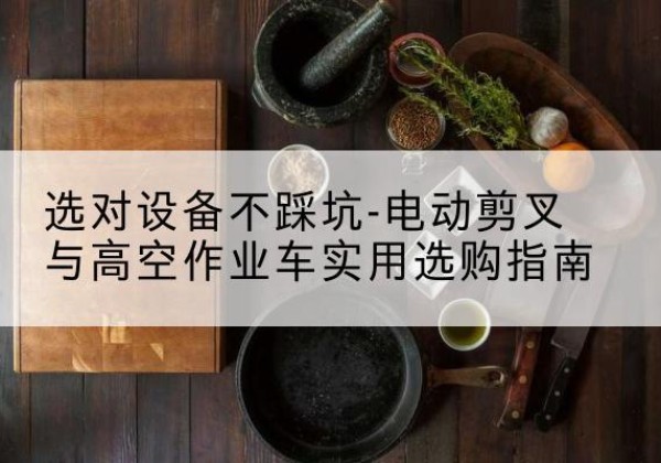 鞍山电动剪叉升降平台怎么选-选对设备不踩坑-电动剪叉与高空作业车实用选购指南