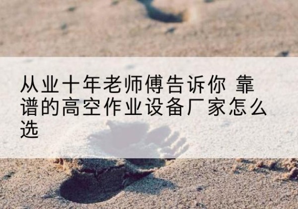 鞍山高空作业升降机厂家推荐-从业十年老师傅告诉你 靠谱的高空作业设备厂家怎么选