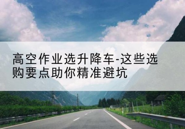 鞍山升降车厂家-高空作业选升降车-这些选购要点助你*避坑