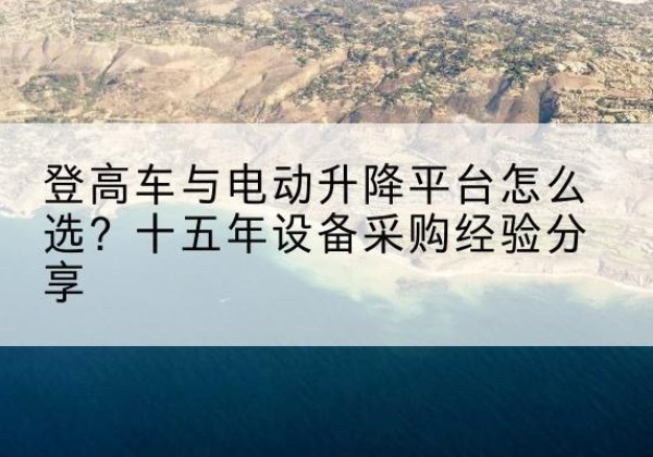鞍山登高车厂家厂家-登高车与电动升降平台怎么选？十五年设备采购经验分享