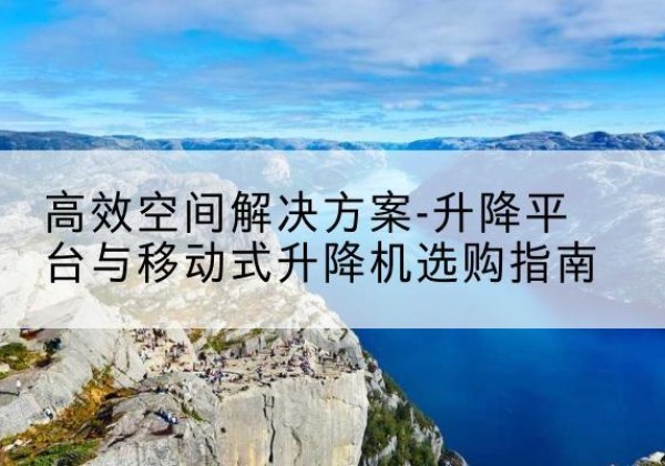 鞍山升降平台厂家-*空间解决方案-升降平台与移动式升降机选购指南