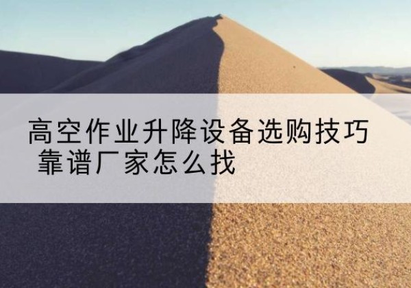 鞍山电动升降平台厂家推荐-高空作业升降设备选购技巧 靠谱厂家怎么找