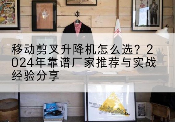 鞍山升降平台厂家推荐-移动剪叉升降机怎么选？2024年靠谱厂家推荐与实战经验分享