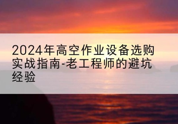 鞍山高空作业升降机厂家推荐-2024年高空作业设备选购实战指南-老工程师的避坑经验