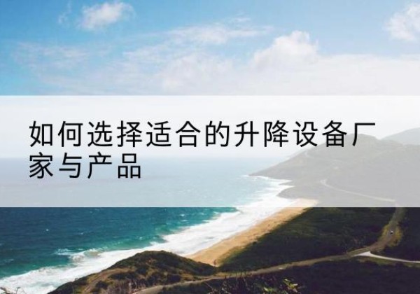鞍山电动升降平台厂家-如何选择适合的升降设备厂家与产品